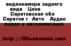 видеокамера заднего вида › Цена ­ 2 500 - Саратовская обл., Саратов г. Авто » Аудио, видео и автонавигация   